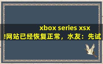 xbox series xsx!网站已经恢复正常，水友：先试试吧！